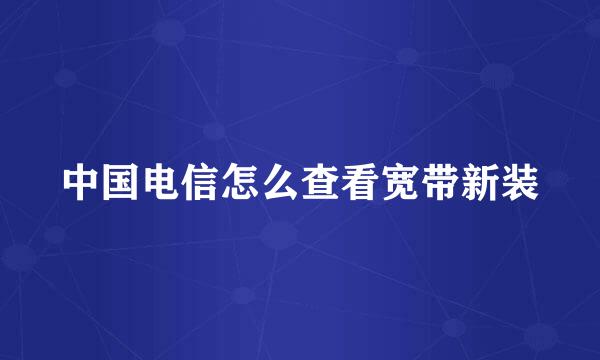 中国电信怎么查看宽带新装