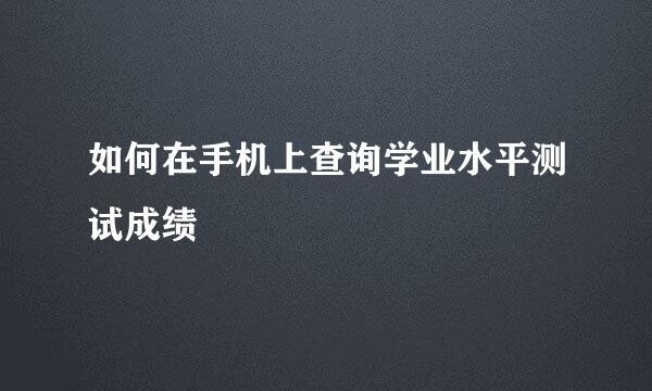 如何在手机上查询学业水平测试成绩
