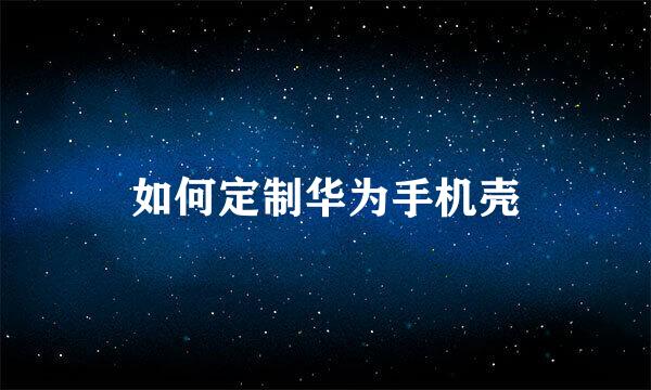 如何定制华为手机壳