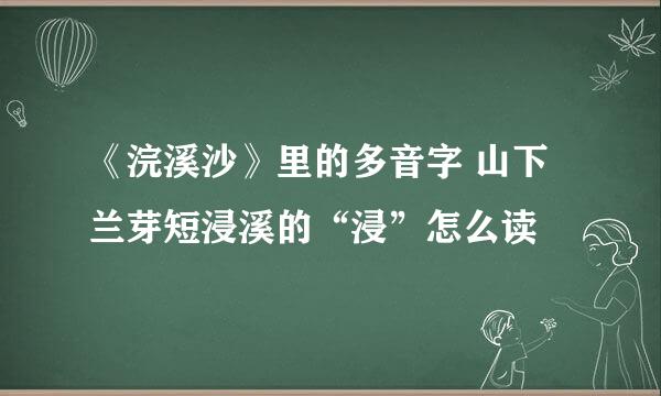 《浣溪沙》里的多音字 山下兰芽短浸溪的“浸”怎么读