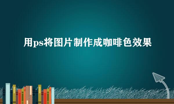 用ps将图片制作成咖啡色效果