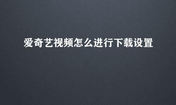爱奇艺视频怎么进行下载设置