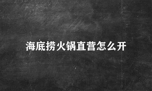 海底捞火锅直营怎么开