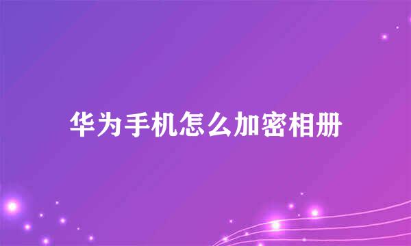 华为手机怎么加密相册