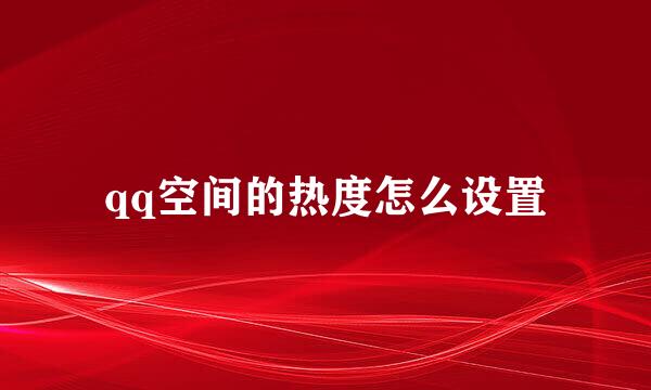 qq空间的热度怎么设置