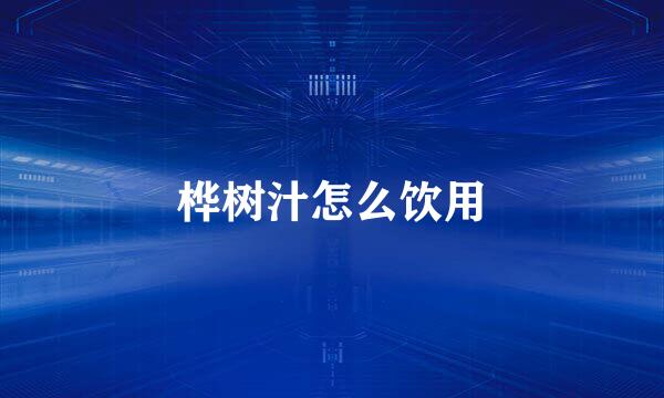 桦树汁怎么饮用