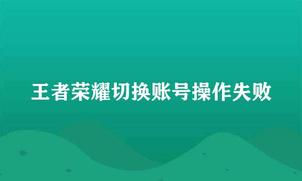 王者荣耀切换账号操作失败