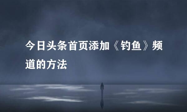 今日头条首页添加《钓鱼》频道的方法