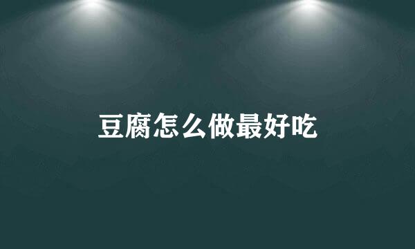 豆腐怎么做最好吃