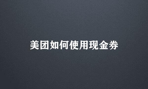 美团如何使用现金券