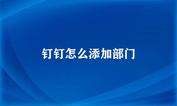 钉钉怎么添加部门