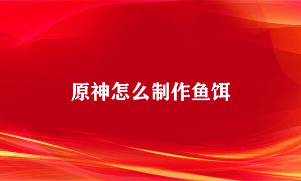 原神怎么制作鱼饵