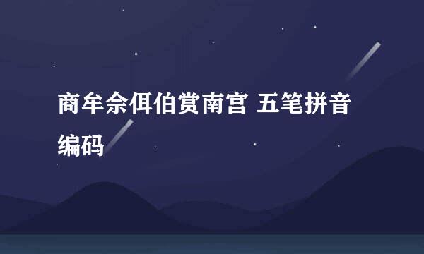 商牟佘佴伯赏南宫 五笔拼音编码
