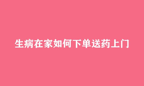 生病在家如何下单送药上门