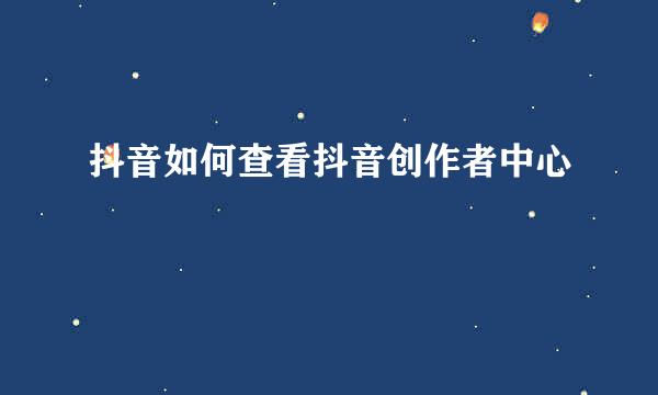 抖音如何查看抖音创作者中心
