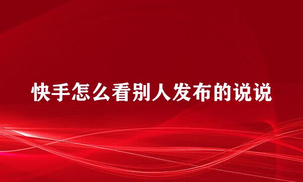 快手怎么看别人发布的说说