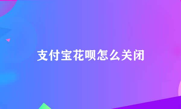 支付宝花呗怎么关闭