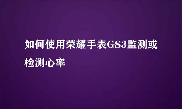 如何使用荣耀手表GS3监测或检测心率