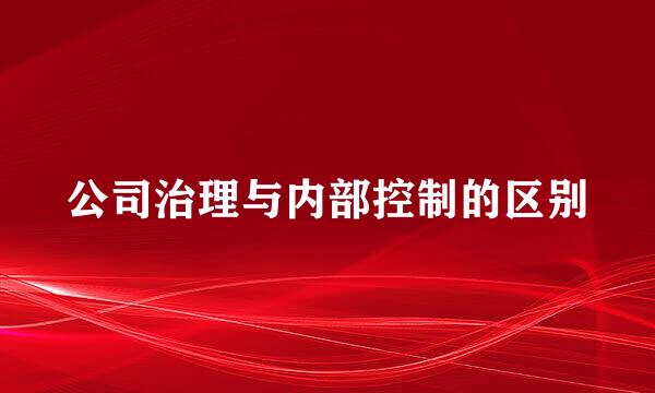 公司治理与内部控制的区别