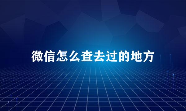 微信怎么查去过的地方