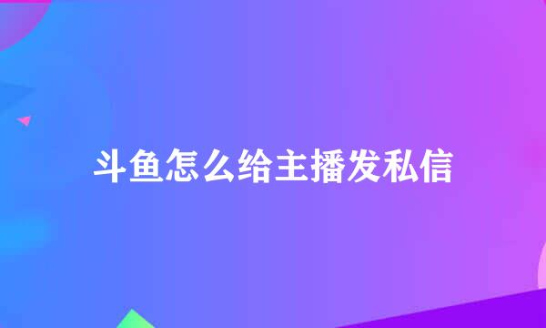 斗鱼怎么给主播发私信