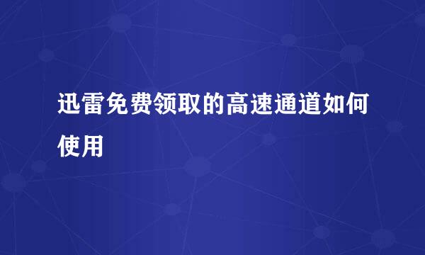迅雷免费领取的高速通道如何使用
