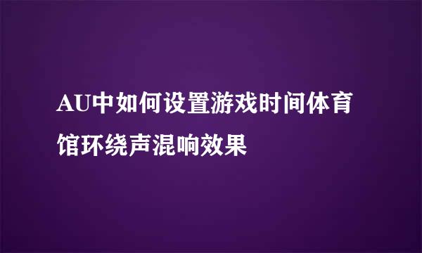 AU中如何设置游戏时间体育馆环绕声混响效果