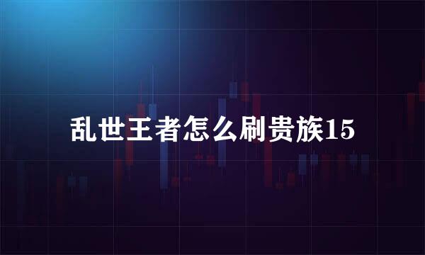 乱世王者怎么刷贵族15