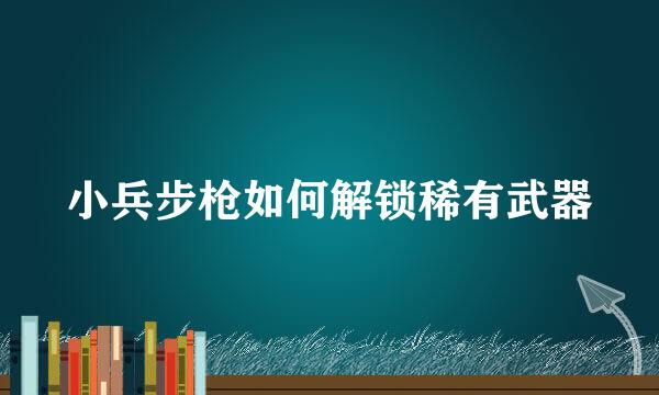 小兵步枪如何解锁稀有武器