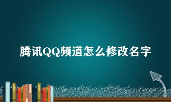 腾讯QQ频道怎么修改名字