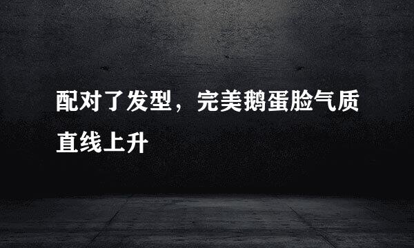 配对了发型，完美鹅蛋脸气质直线上升
