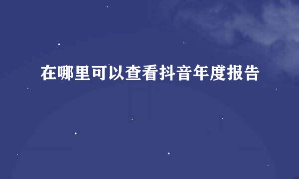 在哪里可以查看抖音年度报告