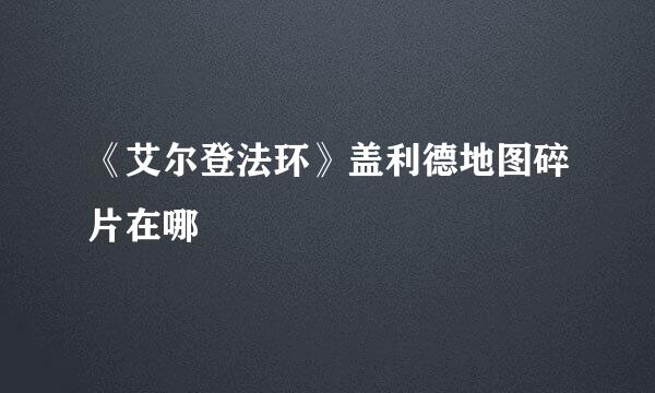 《艾尔登法环》盖利德地图碎片在哪