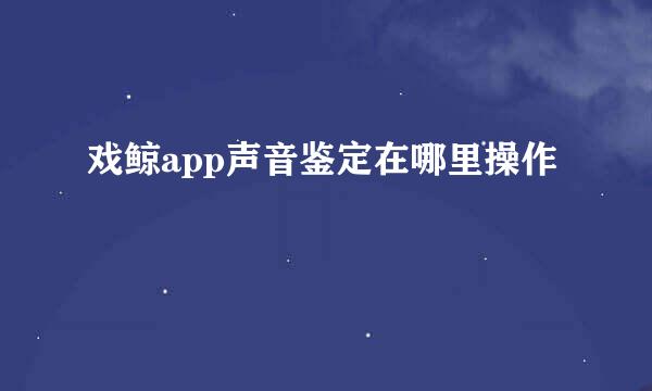 戏鲸app声音鉴定在哪里操作