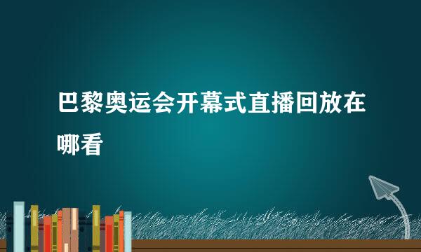 巴黎奥运会开幕式直播回放在哪看