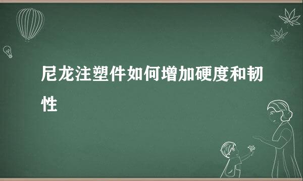 尼龙注塑件如何增加硬度和韧性