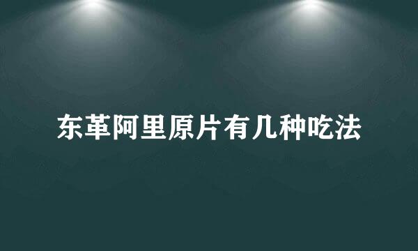 东革阿里原片有几种吃法