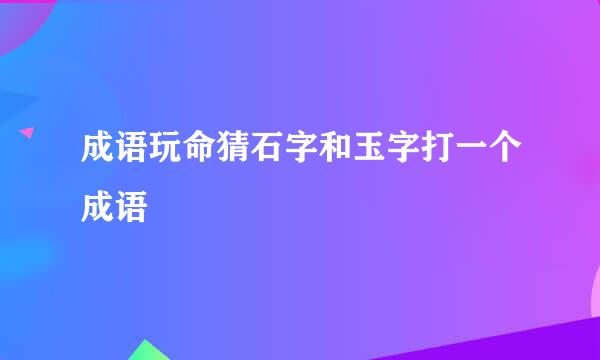 成语玩命猜石字和玉字打一个成语