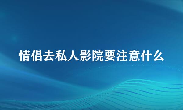 情侣去私人影院要注意什么