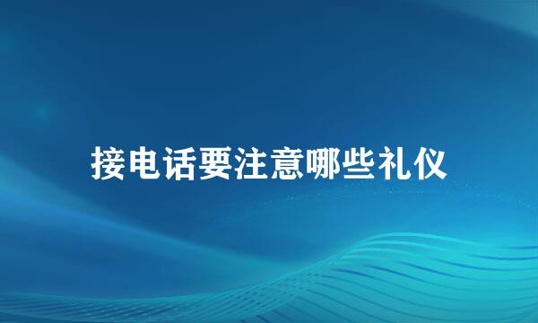 接电话要注意哪些礼仪