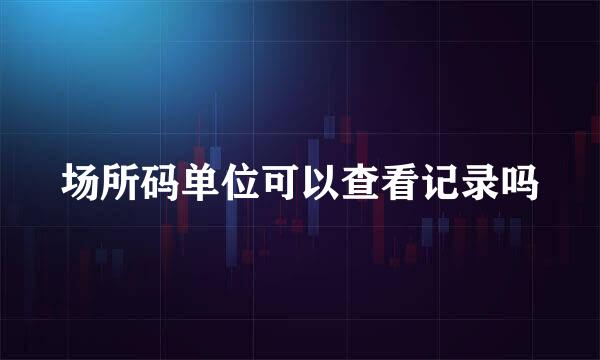 场所码单位可以查看记录吗
