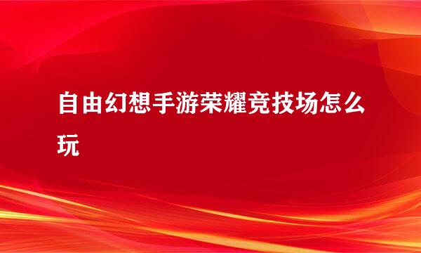 自由幻想手游荣耀竞技场怎么玩