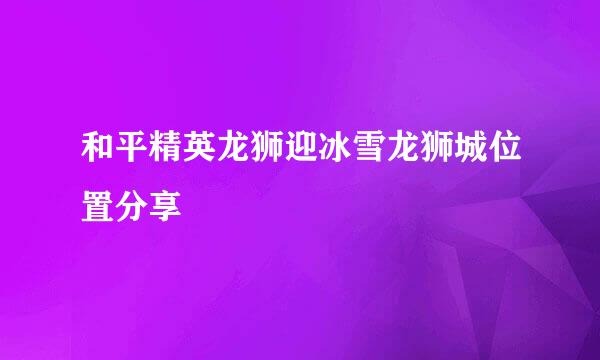 和平精英龙狮迎冰雪龙狮城位置分享