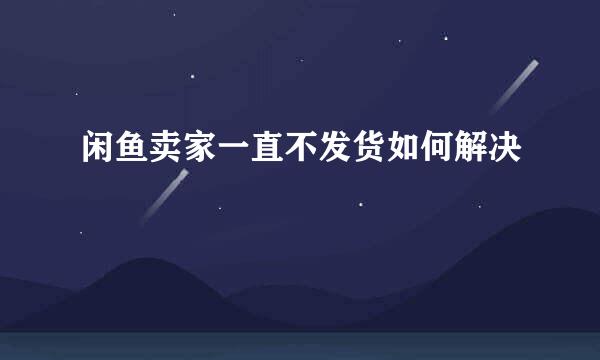 闲鱼卖家一直不发货如何解决