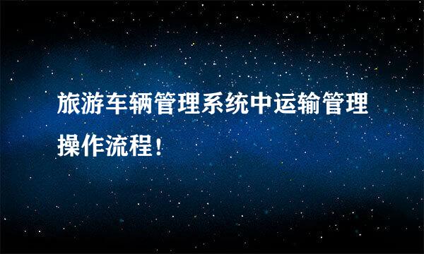 旅游车辆管理系统中运输管理操作流程！