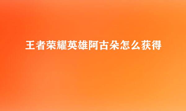 王者荣耀英雄阿古朵怎么获得