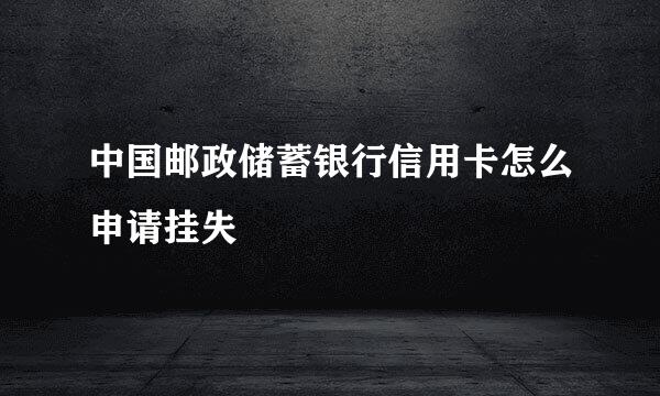 中国邮政储蓄银行信用卡怎么申请挂失