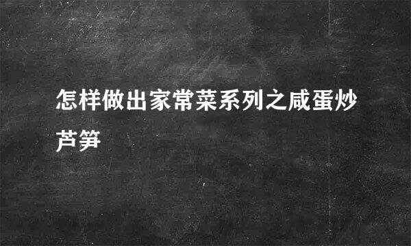 怎样做出家常菜系列之咸蛋炒芦笋