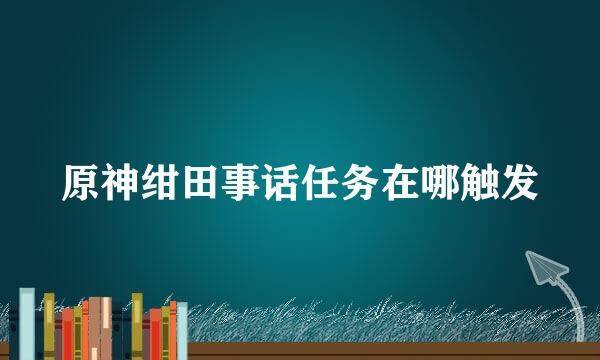 原神绀田事话任务在哪触发