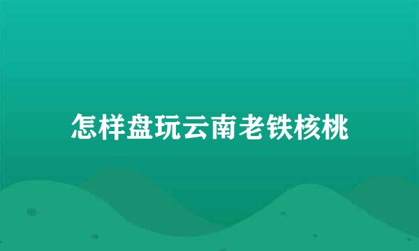 怎样盘玩云南老铁核桃